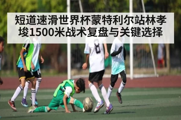 短道速滑世界杯蒙特利尔站林孝埈1500米战术复盘与关键选择